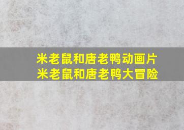 米老鼠和唐老鸭动画片 米老鼠和唐老鸭大冒险